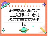 无锡交通运输总监理工程师一年考几次总共需要花多少钱