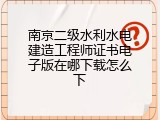 南京二级水利水电建造工程师证书电子版在哪下载怎么下
