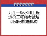 九江一级水利工程造价工程师考试培训如何挑选机构