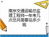 南京交通运输总监理工程师一年考几次总共需要花多少钱