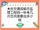大庆交通运输总监理工程师一年考几次总共需要花多少钱
