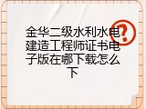 金华二级水利水电建造工程师证书电子版在哪下载怎么下