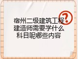 宿州二级建筑工程建造师需要学什么科目呢哪些内容