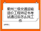 衢州二级交通运输造价工程师证书考试通过后怎么找工作