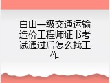白山一级交通运输造价工程师证书考试通过后怎么找工作