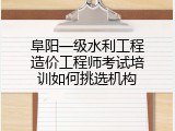 阜阳一级水利工程造价工程师考试培训如何挑选机构