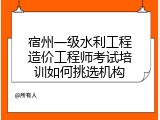 宿州一级水利工程造价工程师考试培训如何挑选机构