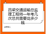 吕梁交通运输总监理工程师一年考几次总共需要花多少钱