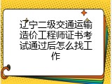 辽宁二级交通运输造价工程师证书考试通过后怎么找工作