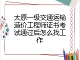 太原一级交通运输造价工程师证书考试通过后怎么找工作