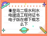 秦皇岛二级水利水电建造工程师证书电子版在哪下载怎么下