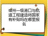 宿州一级港口与航道工程建造师国家有补贴吗在哪里报名