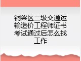 铜梁区二级交通运输造价工程师证书考试通过后怎么找工作