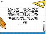 渝北区一级交通运输造价工程师证书考试通过后怎么找工作