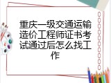 重庆一级交通运输造价工程师证书考试通过后怎么找工作