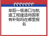 阜阳一级港口与航道工程建造师国家有补贴吗在哪里报名