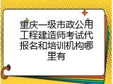 重庆一级市政公用工程建造师考试代报名和培训机构哪里有