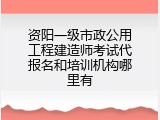 资阳一级市政公用工程建造师考试代报名和培训机构哪里有