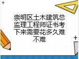崇明区土木建筑总监理工程师证书考下来需要花多久难不难