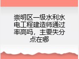 崇明区一级水利水电工程建造师通过率高吗，主要失分点在哪