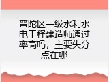 普陀区一级水利水电工程建造师通过率高吗，主要失分点在哪