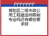普陀区二级市政公用工程建造师限制专业吗还有哪些要求呀