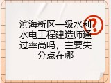 滨海新区一级水利水电工程建造师通过率高吗，主要失分点在哪