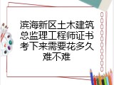 滨海新区土木建筑总监理工程师证书考下来需要花多久难不难