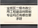 宝坻区二级市政公用工程建造师限制专业吗还有哪些要求呀