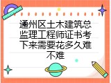 通州区土木建筑总监理工程师证书考下来需要花多久难不难