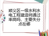 顺义区一级水利水电工程建造师通过率高吗，主要失分点在哪