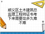 顺义区土木建筑总监理工程师证书考下来需要花多久难不难