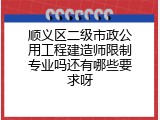 顺义区二级市政公用工程建造师限制专业吗还有哪些要求呀