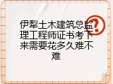 伊犁土木建筑总监理工程师证书考下来需要花多久难不难
