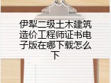伊犁二级土木建筑造价工程师证书电子版在哪下载怎么下