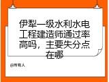 伊犁一级水利水电工程建造师通过率高吗，主要失分点在哪