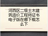 河西区二级土木建筑造价工程师证书电子版在哪下载怎么下