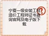 宁夏一级安装工程造价工程师证书查询官网及电子版下载