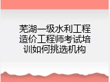 芜湖一级水利工程造价工程师考试培训如何挑选机构