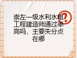 崇左一级水利水电工程建造师通过率高吗，主要失分点在哪