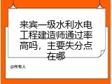 来宾一级水利水电工程建造师通过率高吗，主要失分点在哪