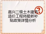 嘉兴二级土木建筑造价工程师最新补贴政策详情分析