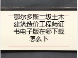 鄂尔多斯二级土木建筑造价工程师证书电子版在哪下载怎么下