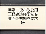 果洛二级市政公用工程建造师限制专业吗还有哪些要求呀
