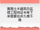 黄南土木建筑总监理工程师证书考下来需要花多久难不难