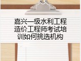 嘉兴一级水利工程造价工程师考试培训如何挑选机构