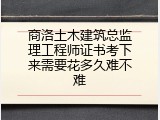商洛土木建筑总监理工程师证书考下来需要花多久难不难