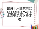 普洱土木建筑总监理工程师证书考下来需要花多久难不难