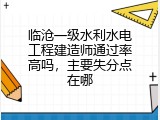 临沧一级水利水电工程建造师通过率高吗，主要失分点在哪