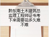 黔东南土木建筑总监理工程师证书考下来需要花多久难不难